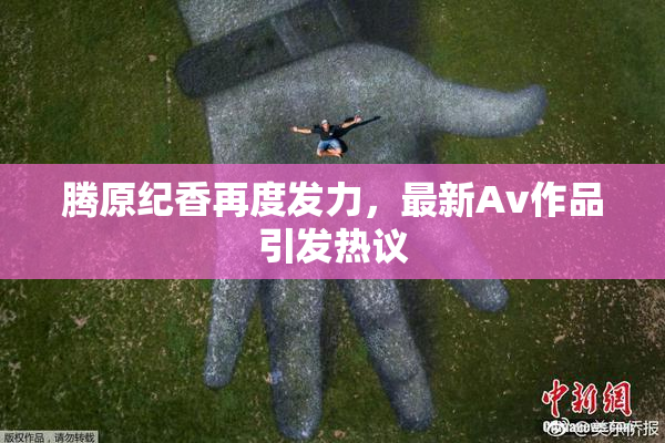 腾原纪香再度发力，最新Av作品引发热议