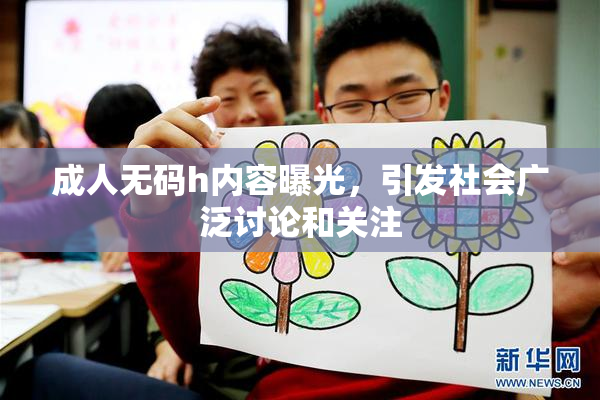 成人无码h内容曝光，引发社会广泛讨论和关注