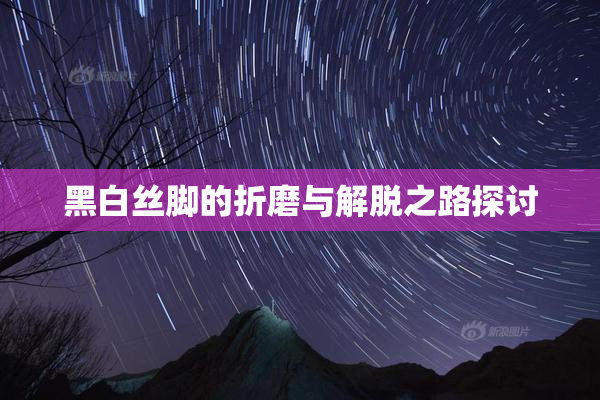 黑白丝脚的折磨与解脱之路探讨