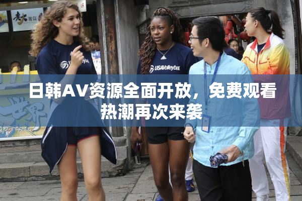 日韩AV资源全面开放，免费观看热潮再次来袭