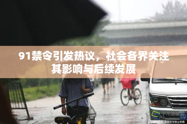 91禁令引发热议，社会各界关注其影响与后续发展