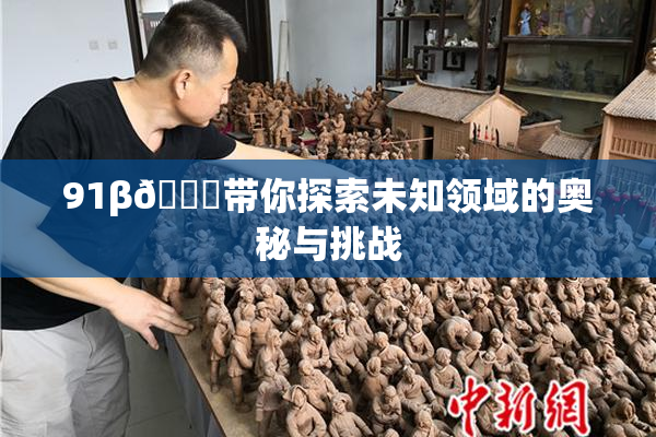 91β🔞带你探索未知领域的奥秘与挑战