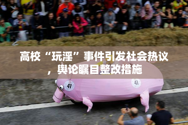 高校“玩淫”事件引发社会热议，舆论瞩目整改措施