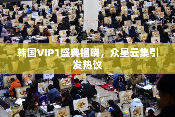 韩国VIP1盛典揭晓，众星云集引发热议