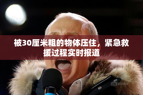 被30厘米粗的物体压住，紧急救援过程实时报道