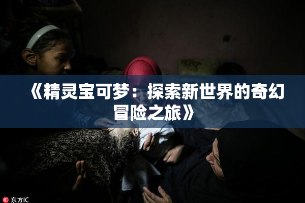 《精灵宝可梦：探索新世界的奇幻冒险之旅》