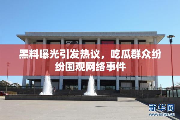 黑料曝光引发热议，吃瓜群众纷纷围观网络事件