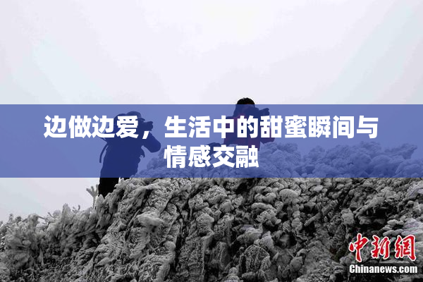 边做边爱，生活中的甜蜜瞬间与情感交融
