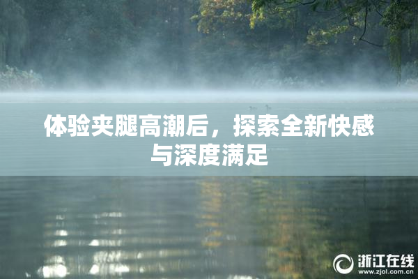 体验夹腿高潮后，探索全新快感与深度满足