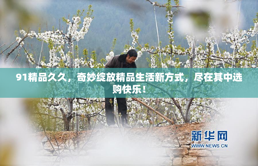 91精品久久，奇妙绽放精品生活新方式，尽在其中选购快乐！