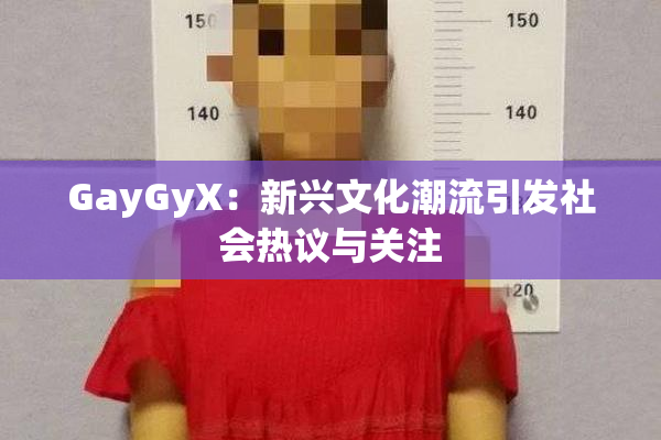 GayGyX：新兴文化潮流引发社会热议与关注