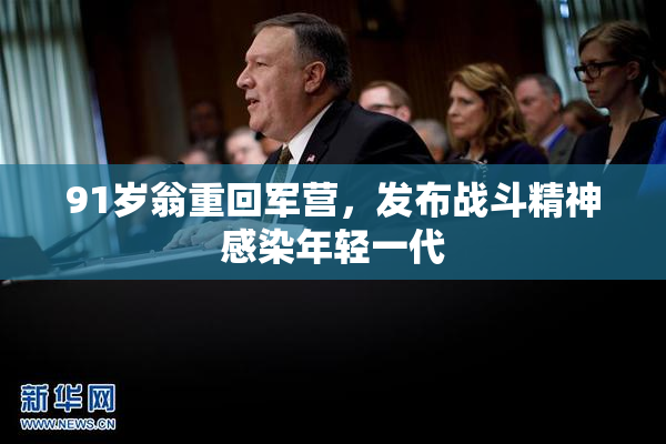 91岁翁重回军营，发布战斗精神感染年轻一代