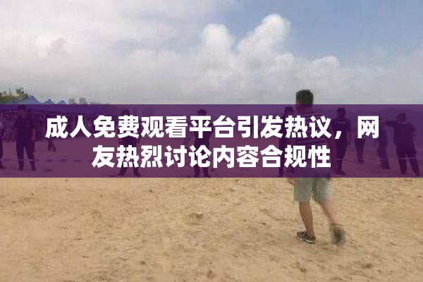 成人免费观看平台引发热议，网友热烈讨论内容合规性