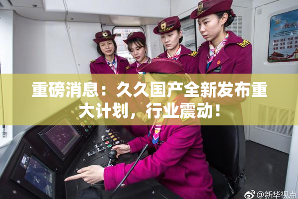 重磅消息：久久国产全新发布重大计划，行业震动！