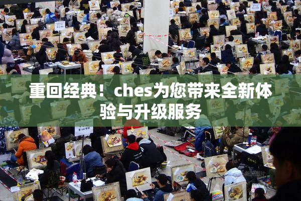 重回经典！ches为您带来全新体验与升级服务