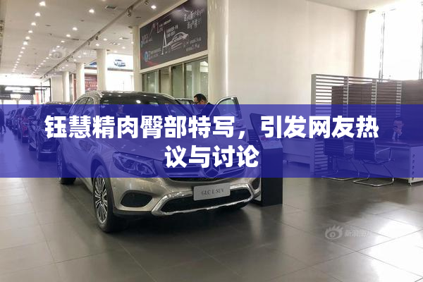 钰慧精肉臀部特写，引发网友热议与讨论