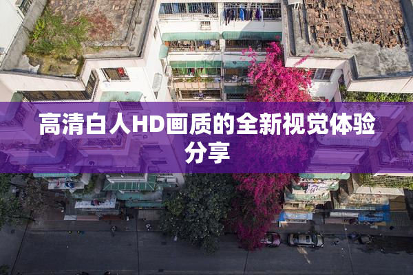 高清白人HD画质的全新视觉体验分享