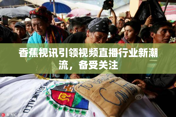 香蕉视讯引领视频直播行业新潮流，备受关注