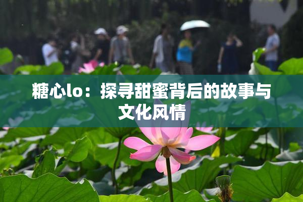 糖心lo：探寻甜蜜背后的故事与文化风情