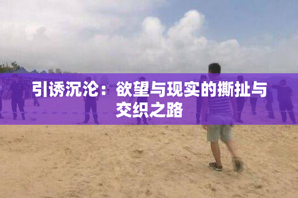 引诱沉沦：欲望与现实的撕扯与交织之路