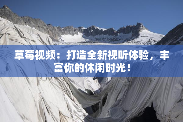 草莓视频：打造全新视听体验，丰富你的休闲时光！