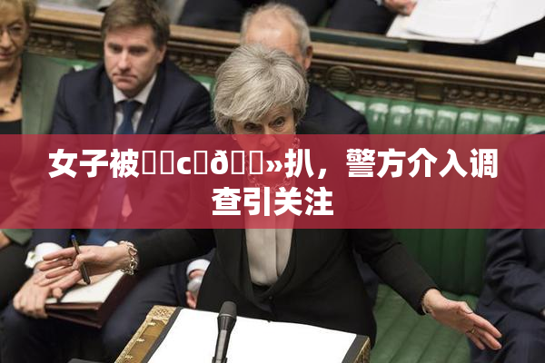 女子被❌‌c‌🐻扒，警方介入调查引关注