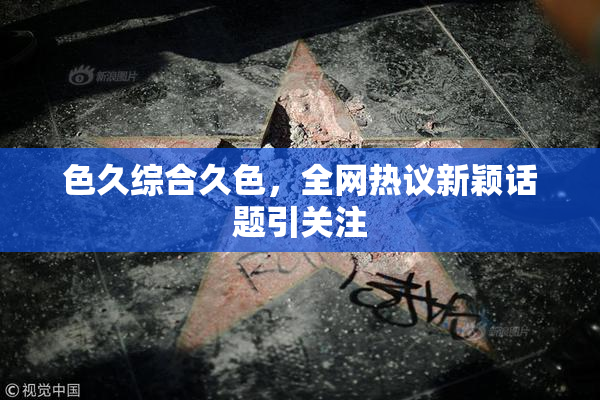 色久综合久色，全网热议新颖话题引关注