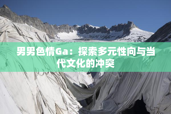 男男色情Ga：探索多元性向与当代文化的冲突