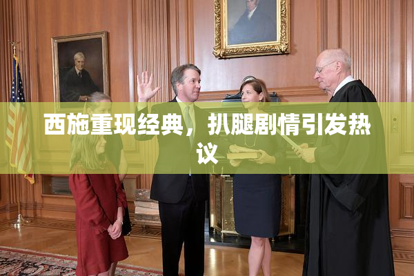 西施重现经典，扒腿剧情引发热议