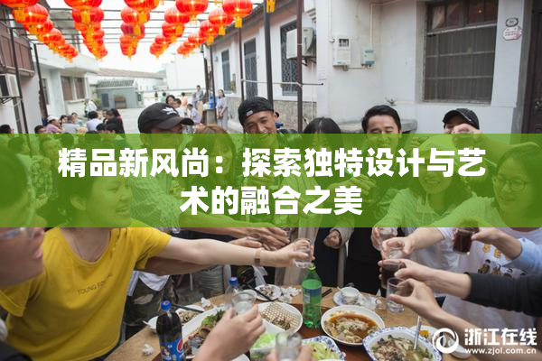 精品新风尚：探索独特设计与艺术的融合之美