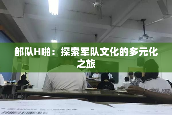 部队H啪：探索军队文化的多元化之旅