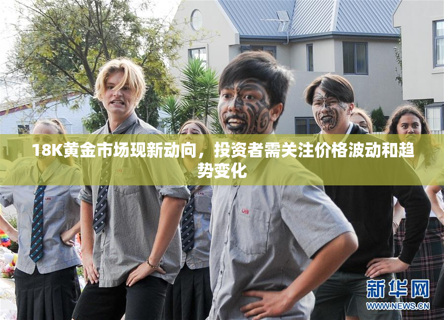 18K黄金市场现新动向，投资者需关注价格波动和趋势变化