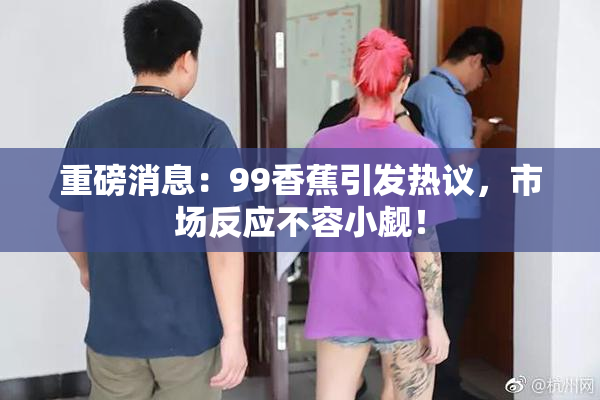 重磅消息：99香蕉引发热议，市场反应不容小觑！