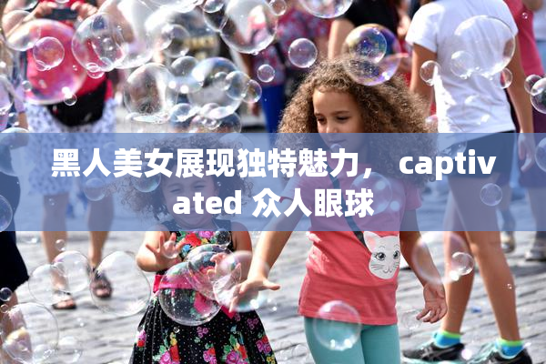 黑人美女展现独特魅力， captivated 众人眼球