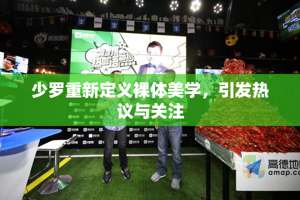 少罗重新定义裸体美学，引发热议与关注
