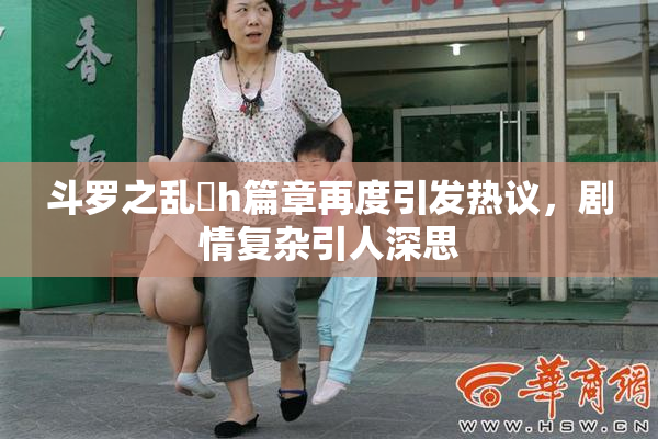 斗罗之乱婬h篇章再度引发热议，剧情复杂引人深思