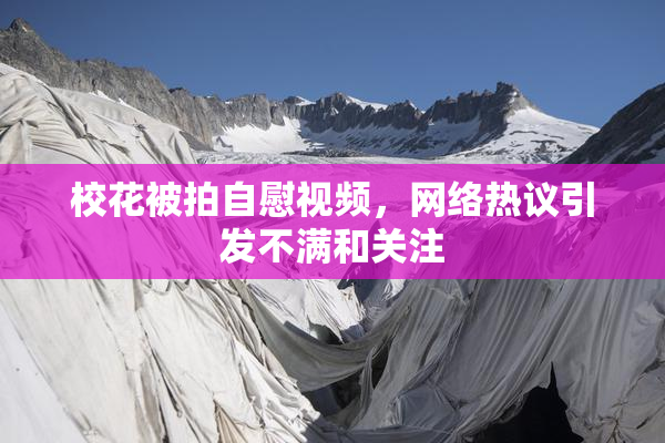 校花被拍自慰视频，网络热议引发不满和关注