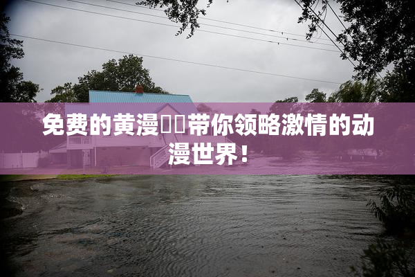 免费的黄漫❌‌带你领略激情的动漫世界！