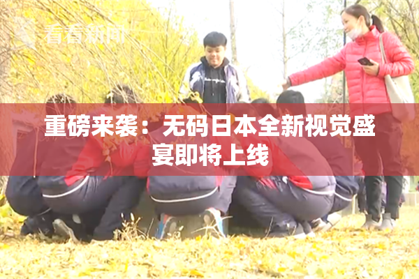 重磅来袭：无码日本全新视觉盛宴即将上线