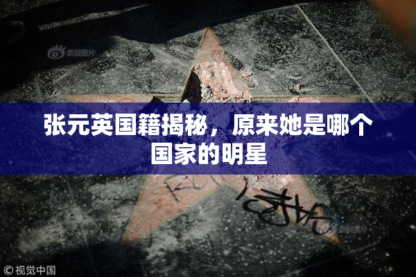 张元英国籍揭秘，原来她是哪个国家的明星