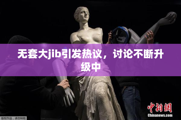 无套大jib引发热议，讨论不断升级中