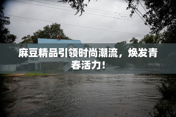 麻豆精品引领时尚潮流，焕发青春活力！