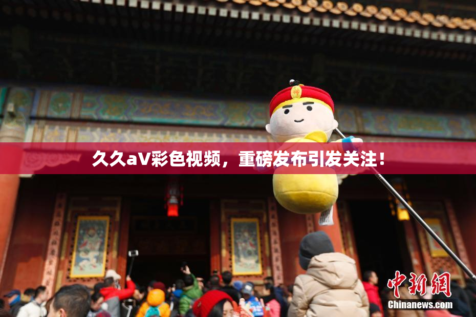 久久aV彩色视频，重磅发布引发关注！
