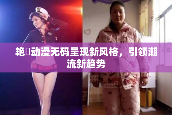 艳鉧动漫无码呈现新风格，引领潮流新趋势