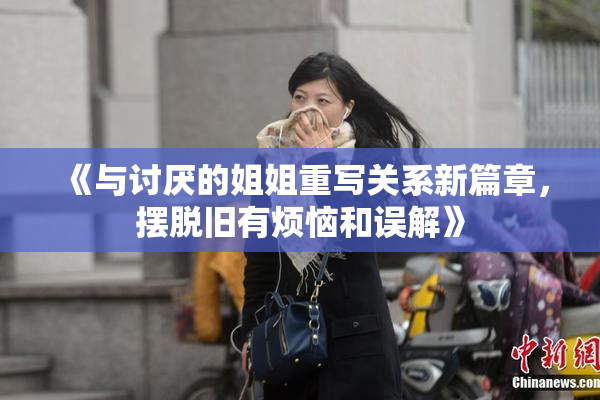 《与讨厌的姐姐重写关系新篇章，摆脱旧有烦恼和误解》