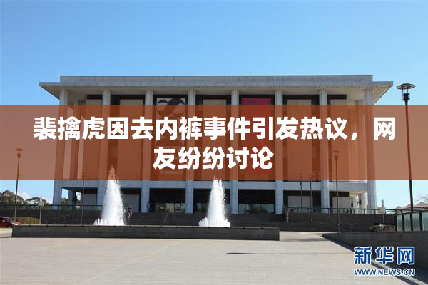 裴擒虎因去内裤事件引发热议，网友纷纷讨论