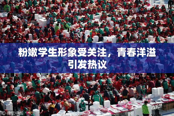 粉嫩学生形象受关注，青春洋溢引发热议