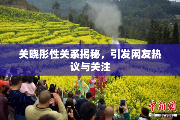 关晓彤性关系揭秘，引发网友热议与关注