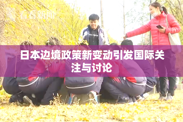 日本边境政策新变动引发国际关注与讨论