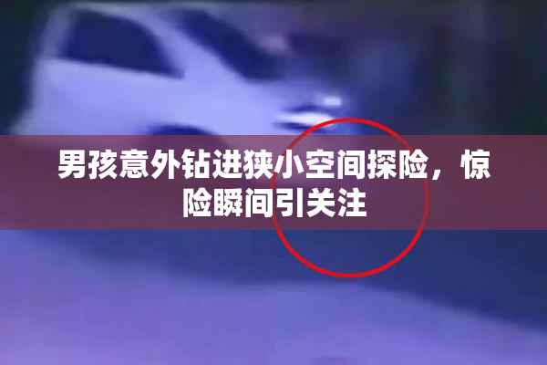 男孩意外钻进狭小空间探险，惊险瞬间引关注